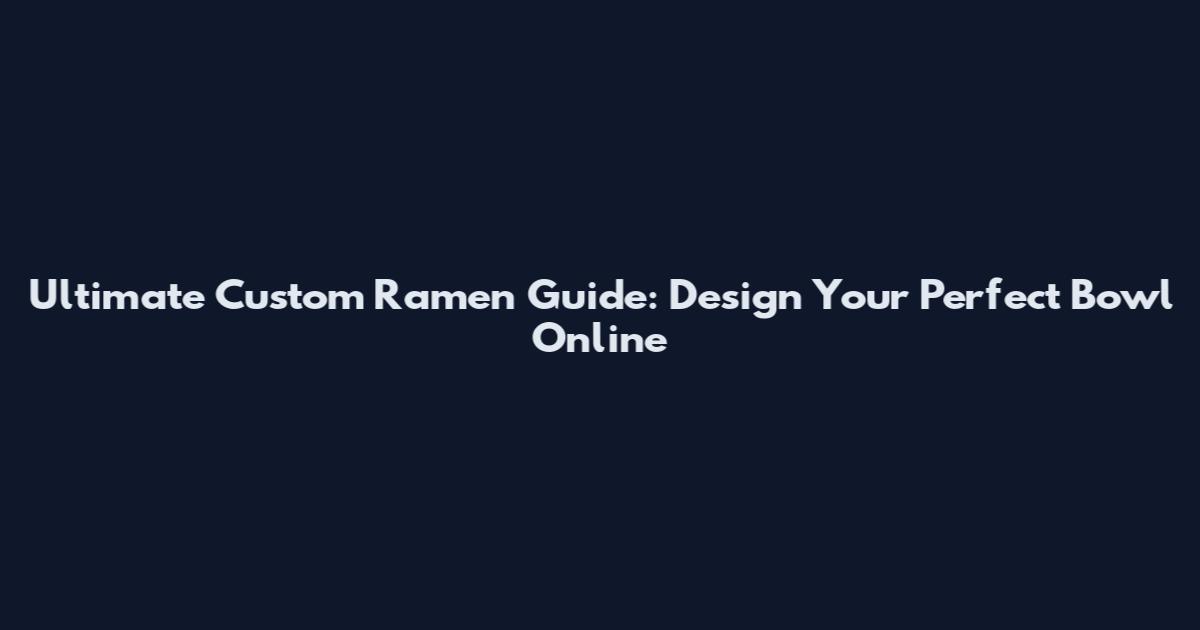 Ultimate Custom Ramen Guide: Design Your Perfect Bowl Online