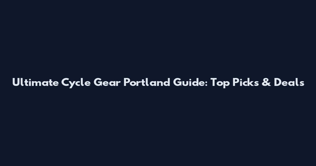 Ultimate Cycle Gear Portland Guide: Top Picks & Deals