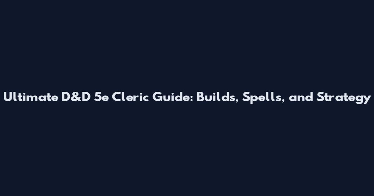 Ultimate D&D 5e Cleric Guide: Builds, Spells, and Strategy