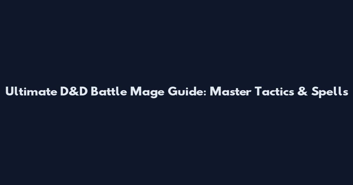Ultimate D&D Battle Mage Guide: Master Tactics & Spells