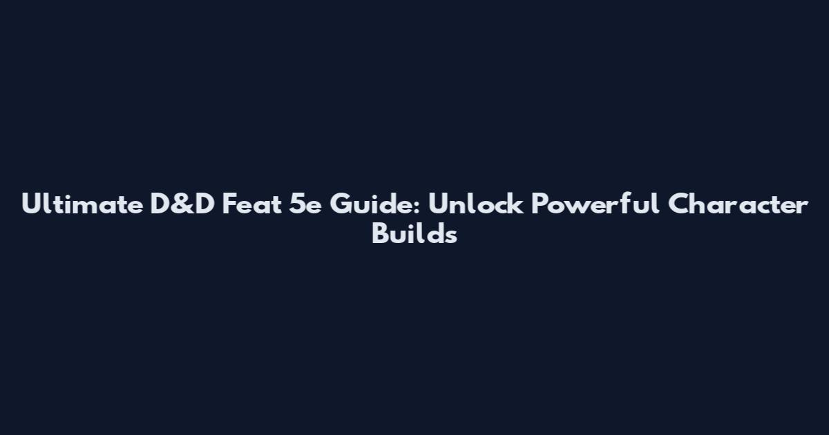 Ultimate D&D Feat 5e Guide: Unlock Powerful Character Builds