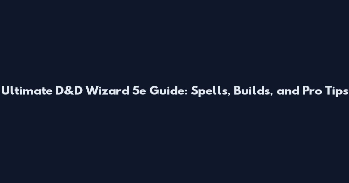 Ultimate D&D Wizard 5e Guide: Spells, Builds, and Pro Tips