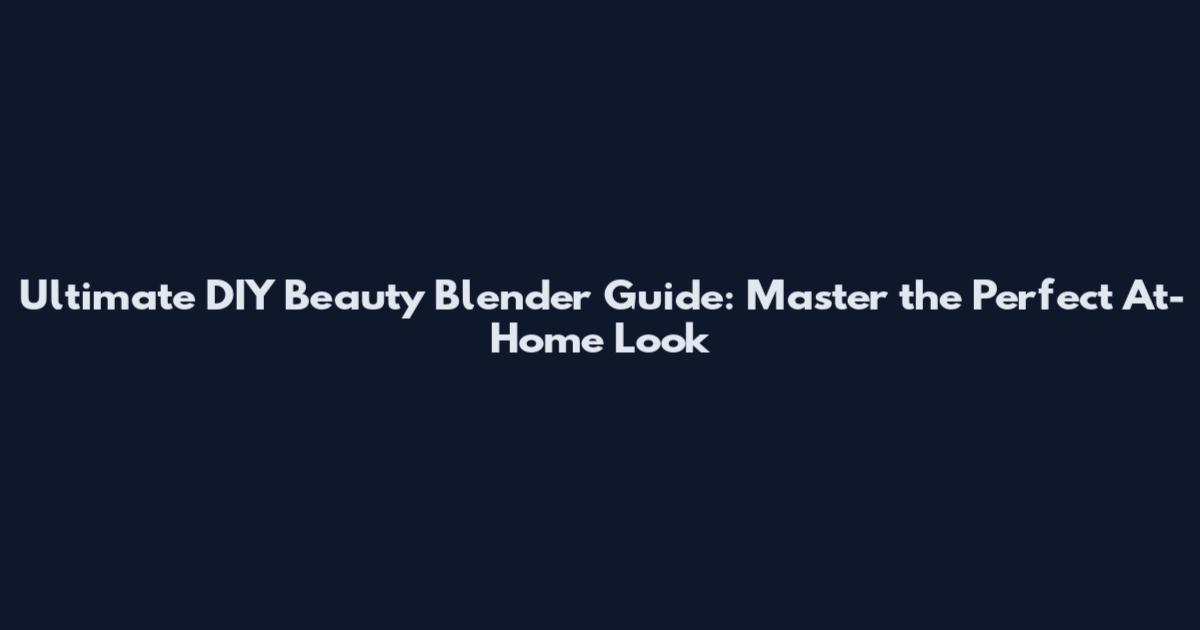 Ultimate DIY Beauty Blender Guide: Master the Perfect At-Home Look