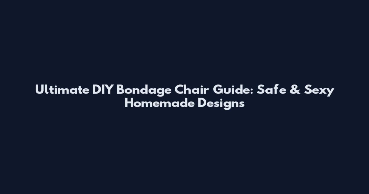 Ultimate DIY Bondage Chair Guide: Safe & Sexy Homemade Designs