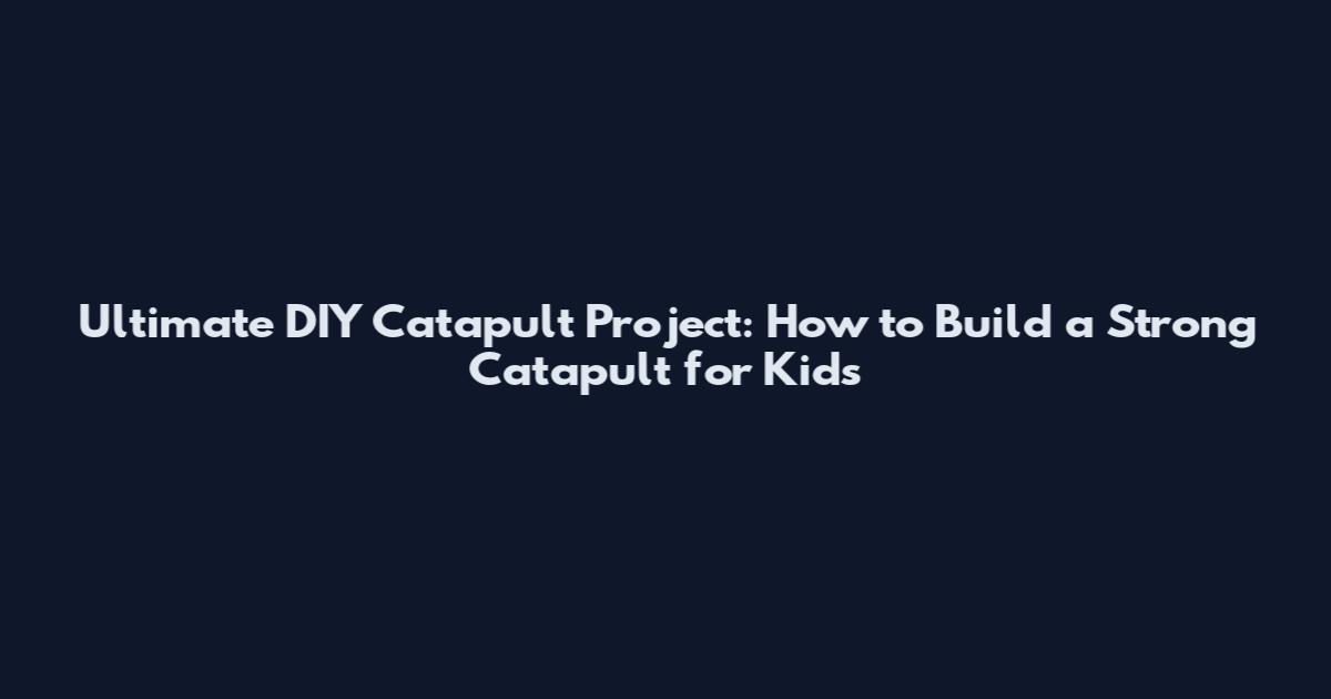 Ultimate DIY Catapult Project: How to Build a Strong Catapult for Kids