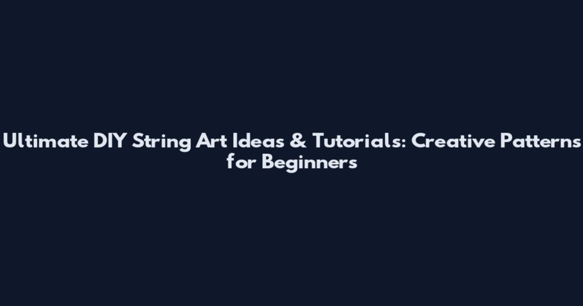 Ultimate DIY String Art Ideas & Tutorials: Creative Patterns for Beginners