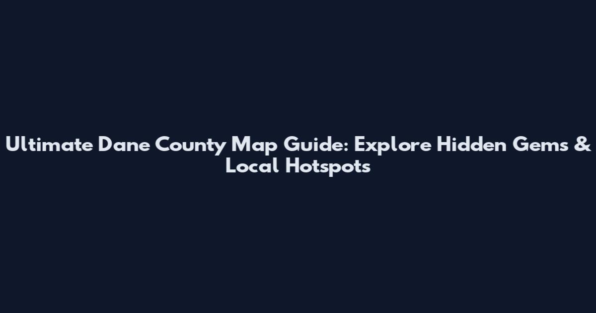 Ultimate Dane County Map Guide: Explore Hidden Gems & Local Hotspots
