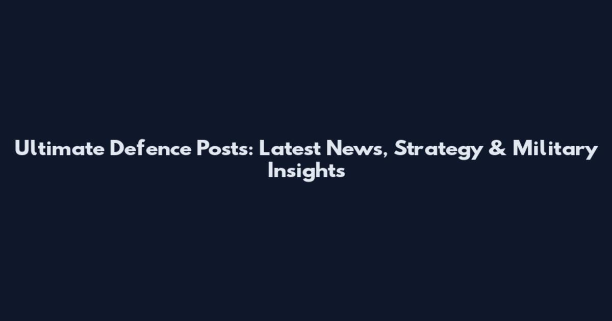 Ultimate Defence Posts: Latest News, Strategy & Military Insights