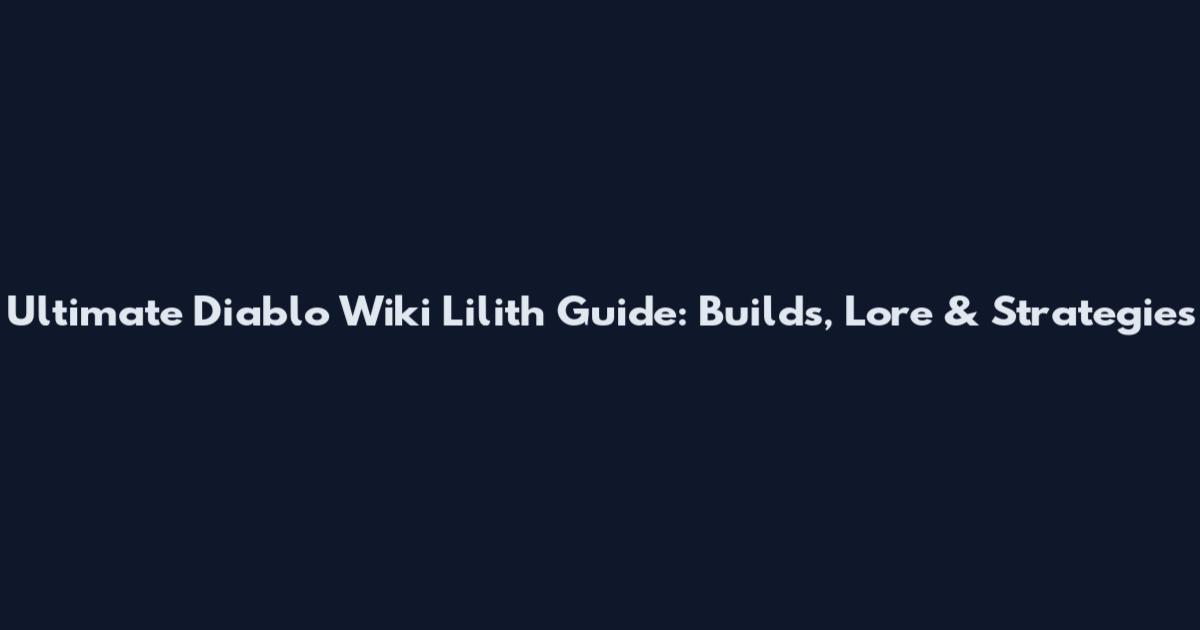 Ultimate Diablo Wiki Lilith Guide: Builds, Lore & Strategies