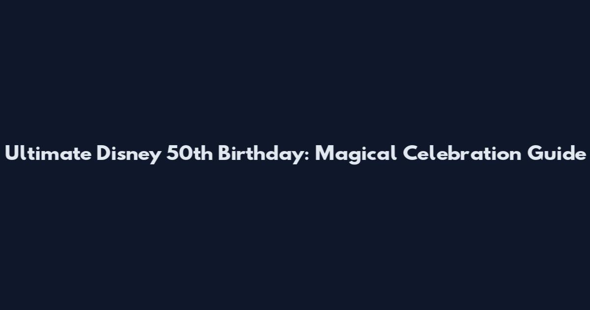Ultimate Disney 50th Birthday: Magical Celebration Guide