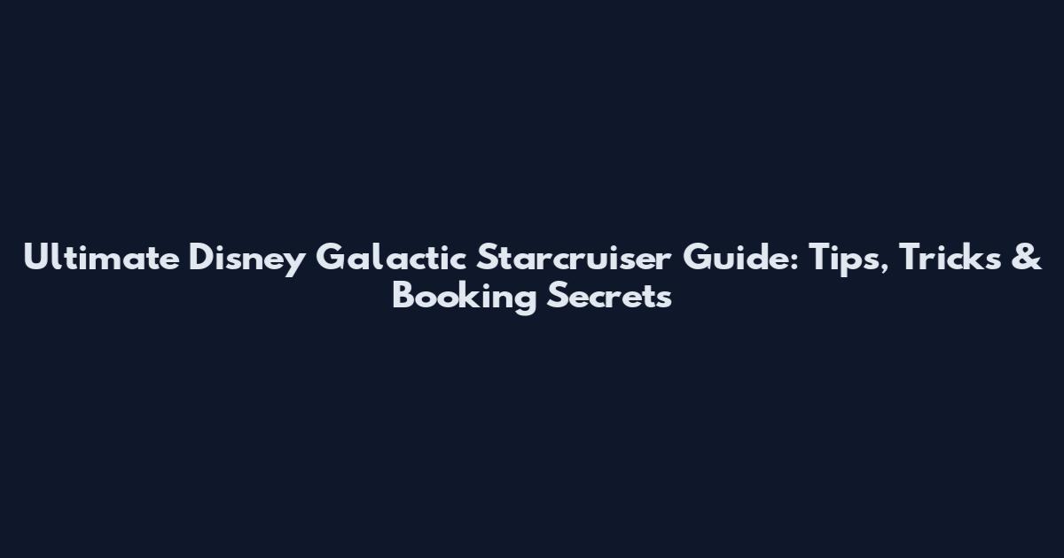 Ultimate Disney Galactic Starcruiser Guide: Tips, Tricks & Booking Secrets