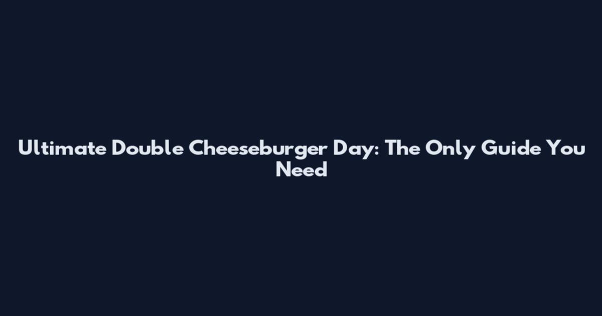 Ultimate Double Cheeseburger Day: The Only Guide You Need
