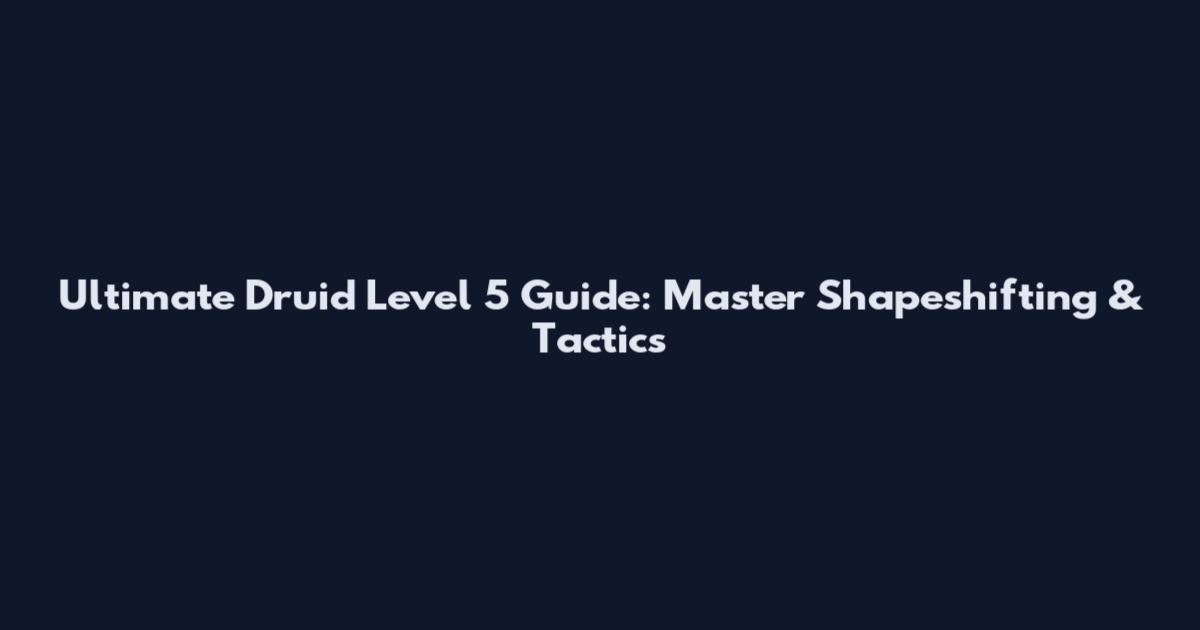 Ultimate Druid Level 5 Guide: Master Shapeshifting & Tactics