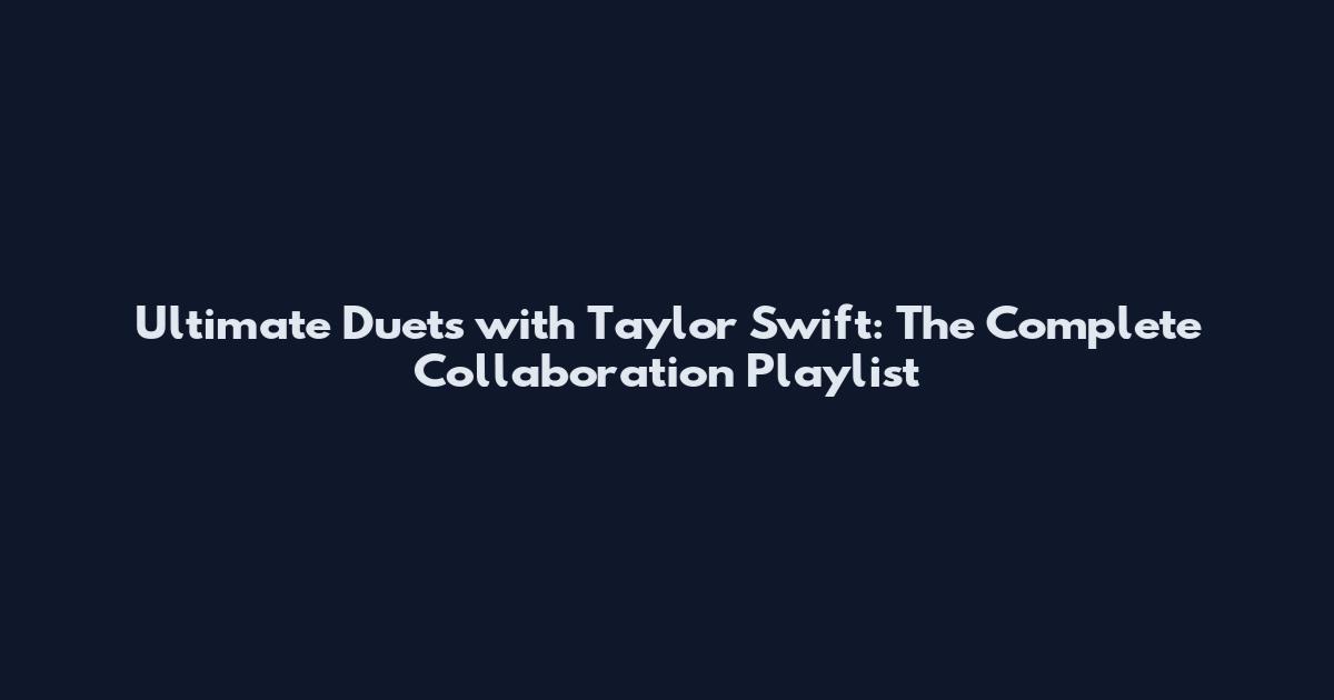 Ultimate Duets with Taylor Swift: The Complete Collaboration Playlist
