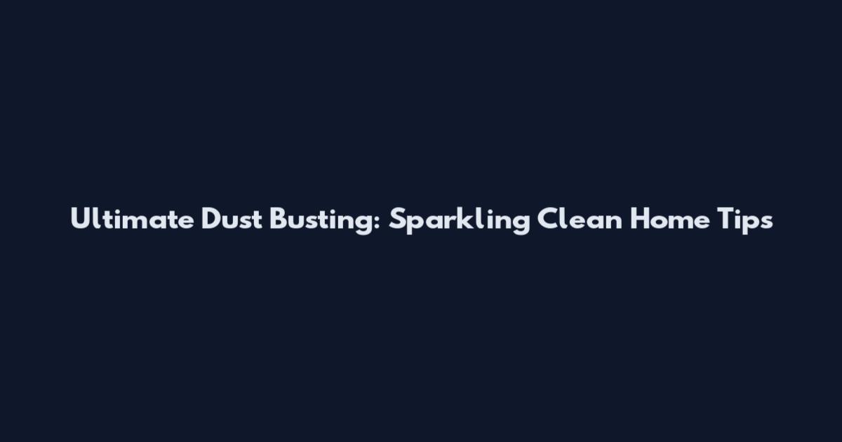 Ultimate Dust Busting: Sparkling Clean Home Tips