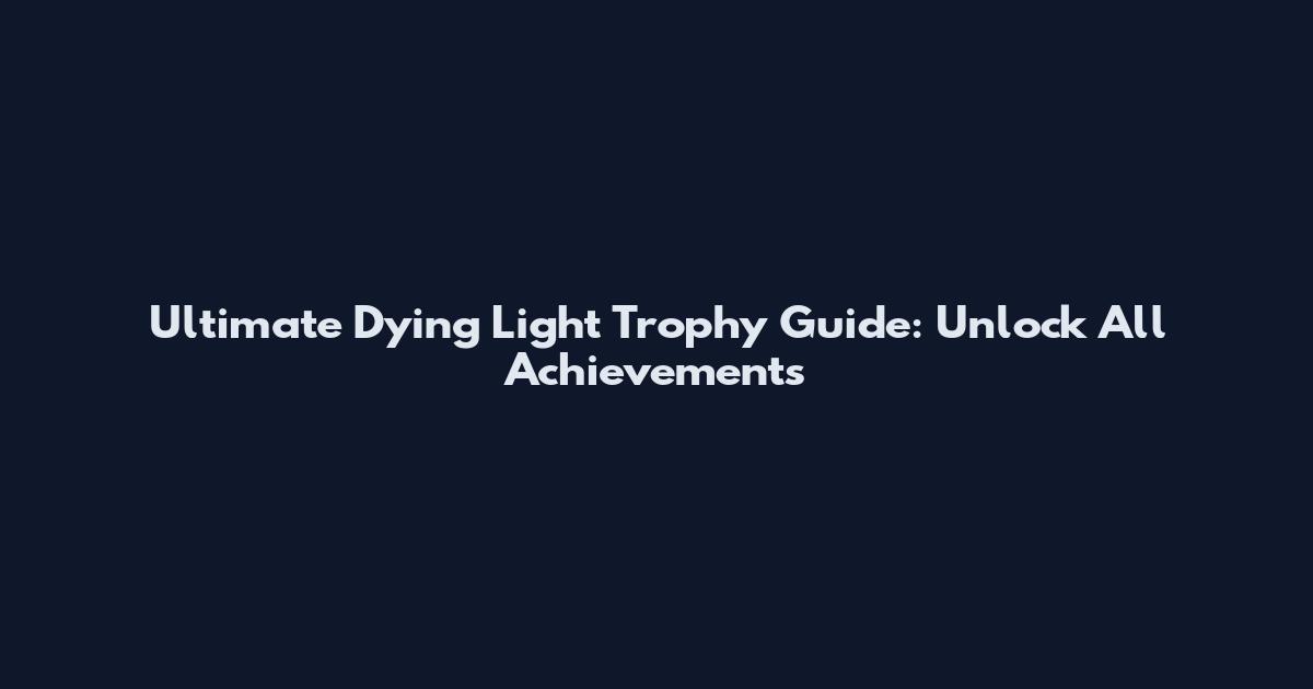 Ultimate Dying Light Trophy Guide: Unlock All Achievements