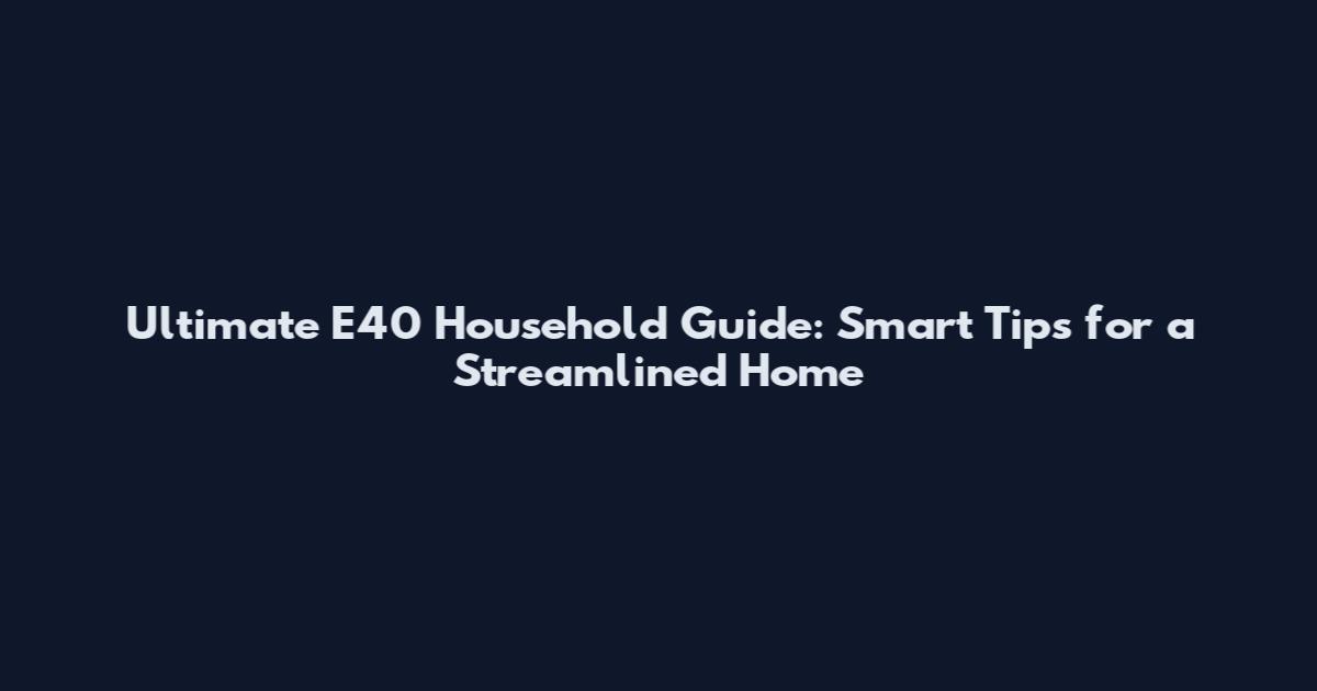 Ultimate E40 Household Guide: Smart Tips for a Streamlined Home