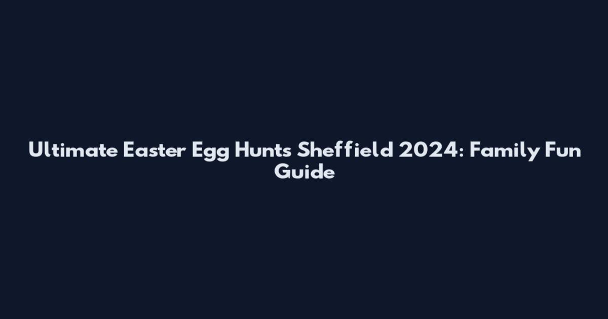 Ultimate Easter Egg Hunts Sheffield 2024: Family Fun Guide