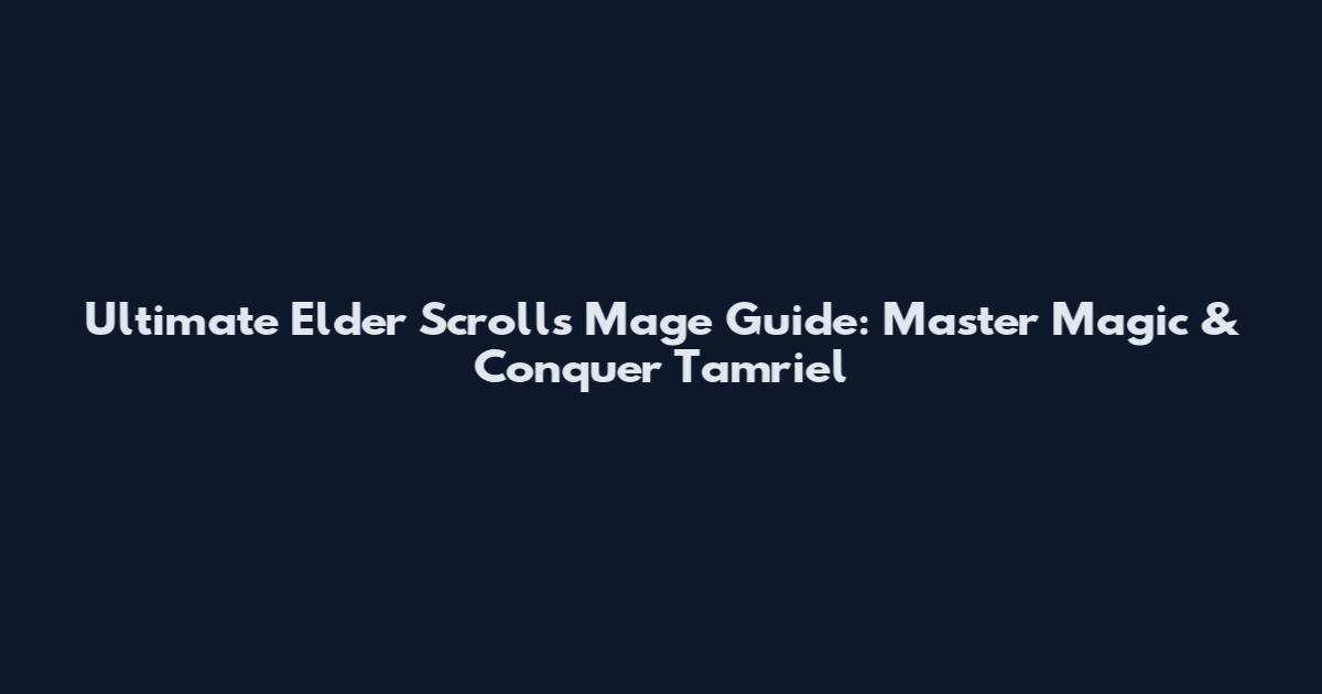 Ultimate Elder Scrolls Mage Guide: Master Magic & Conquer Tamriel
