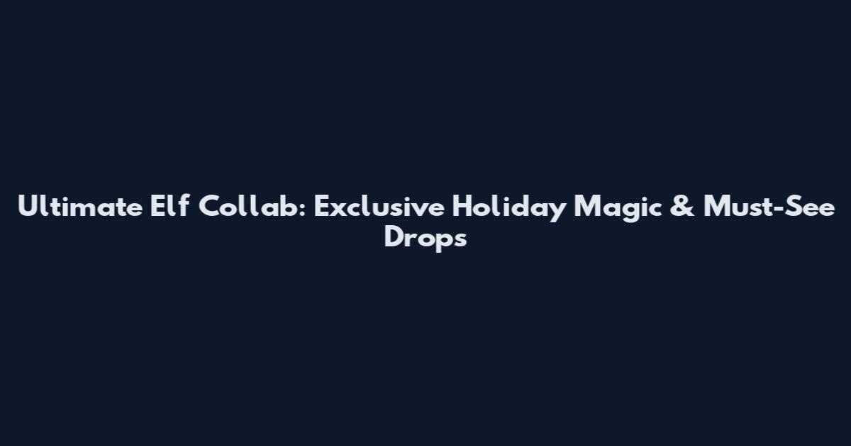 Ultimate Elf Collab: Exclusive Holiday Magic & Must-See Drops