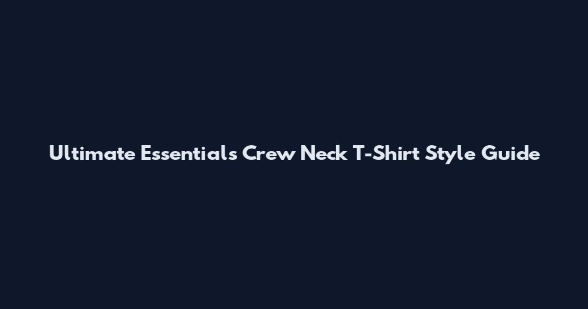 Ultimate Essentials Crew Neck T-Shirt Style Guide