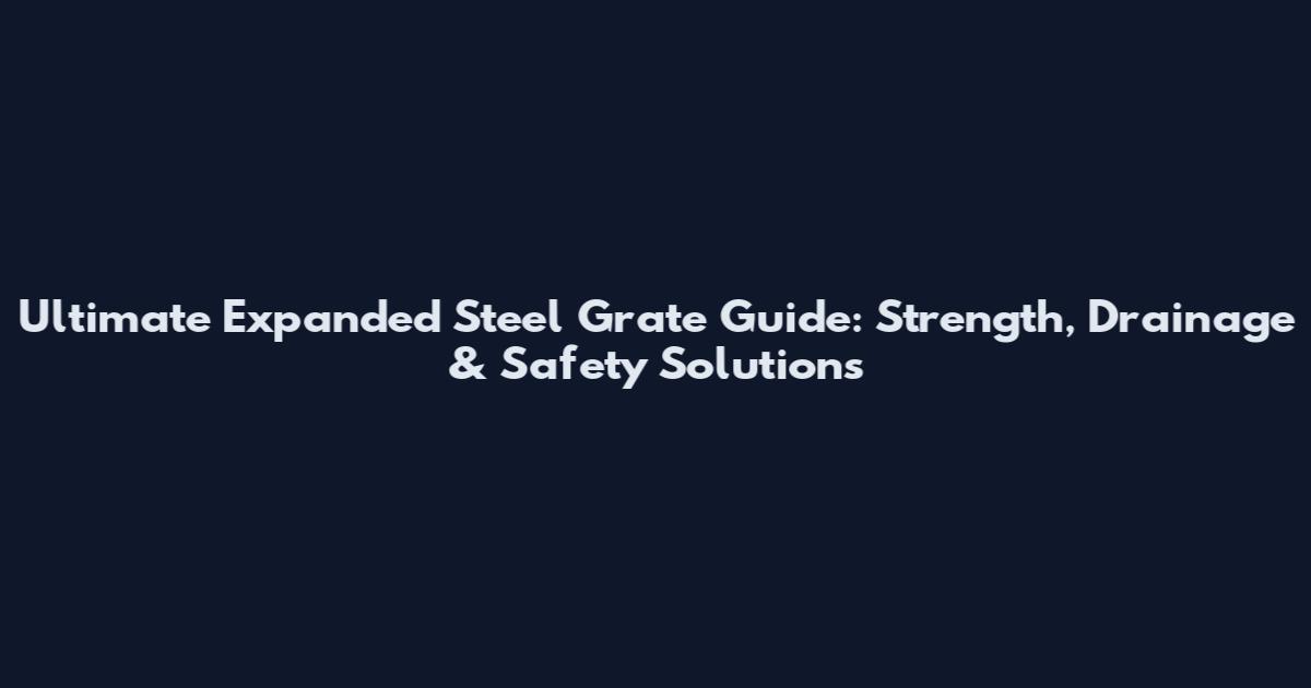 Ultimate Expanded Steel Grate Guide: Strength, Drainage & Safety Solutions
