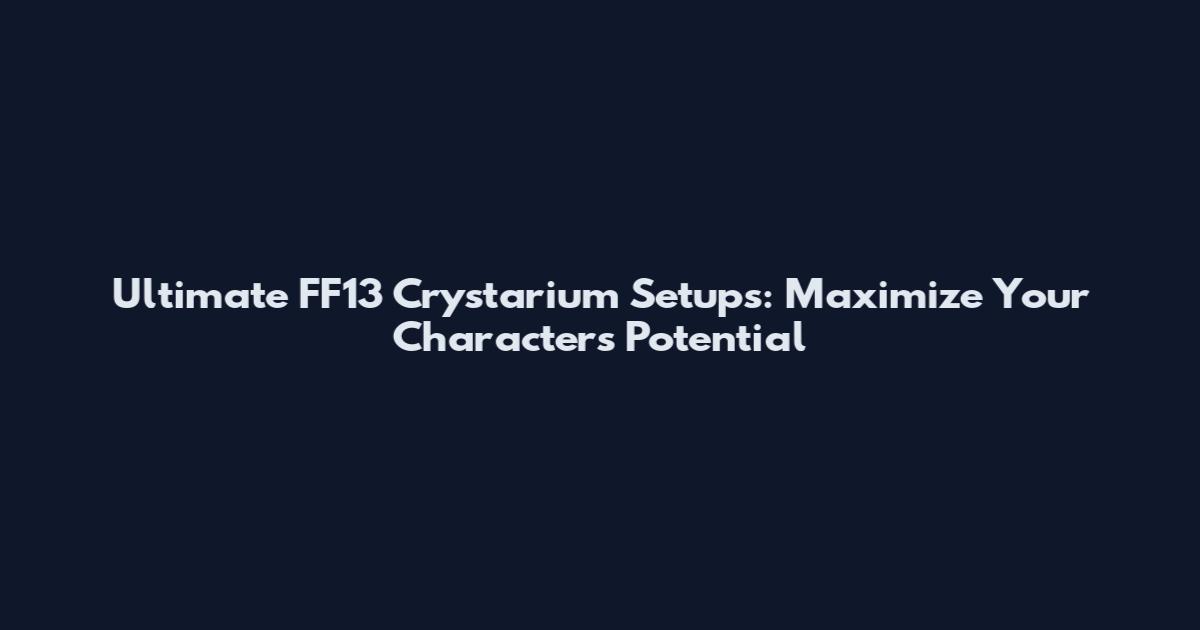 Ultimate FF13 Crystarium Setups: Maximize Your Characters' Potential