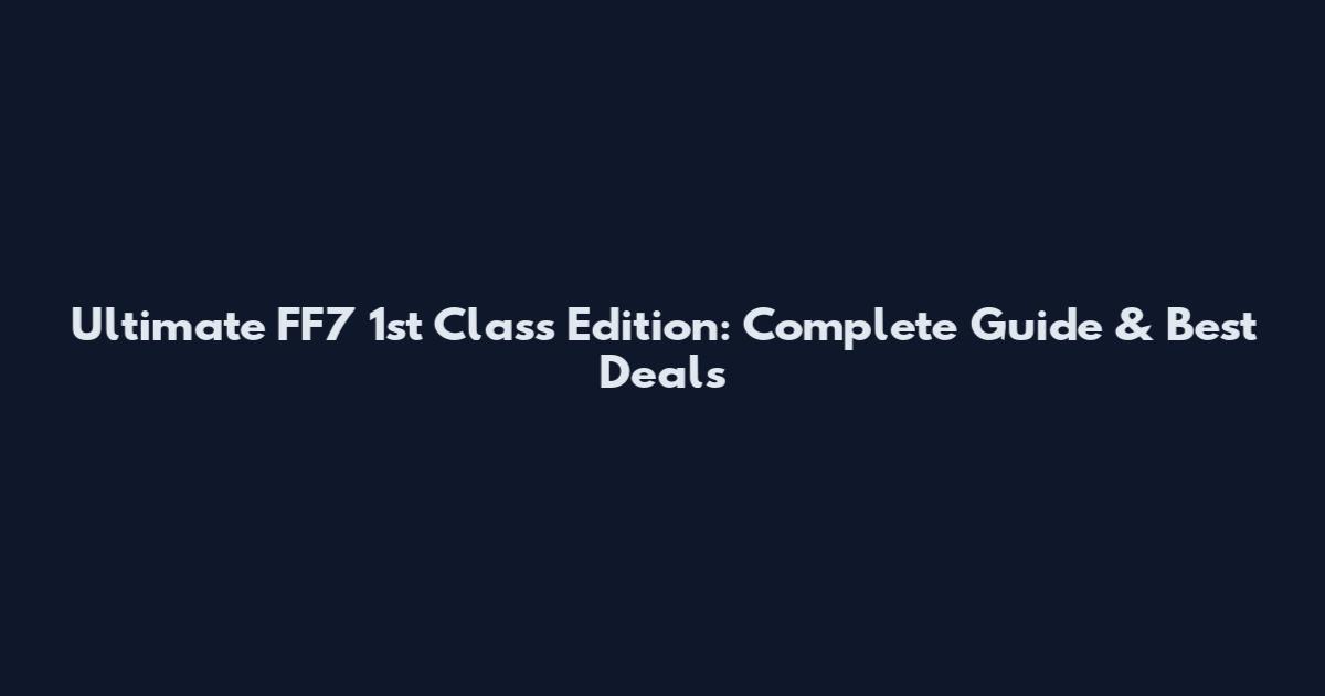Ultimate FF7 1st Class Edition: Complete Guide & Best Deals