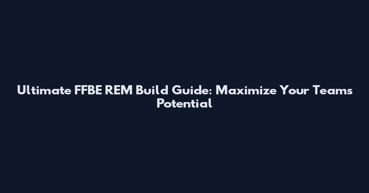 Ultimate FFBE REM Build Guide: Maximize Your Team's Potential