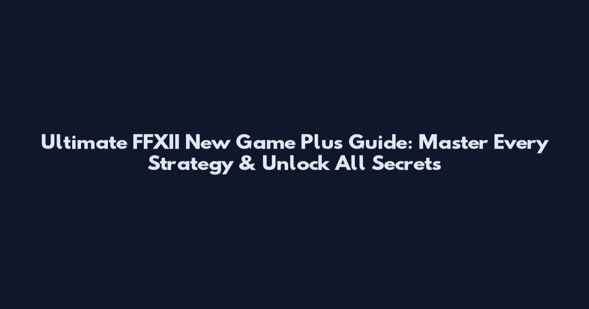Ultimate FFXII New Game Plus Guide: Master Every Strategy & Unlock All Secrets