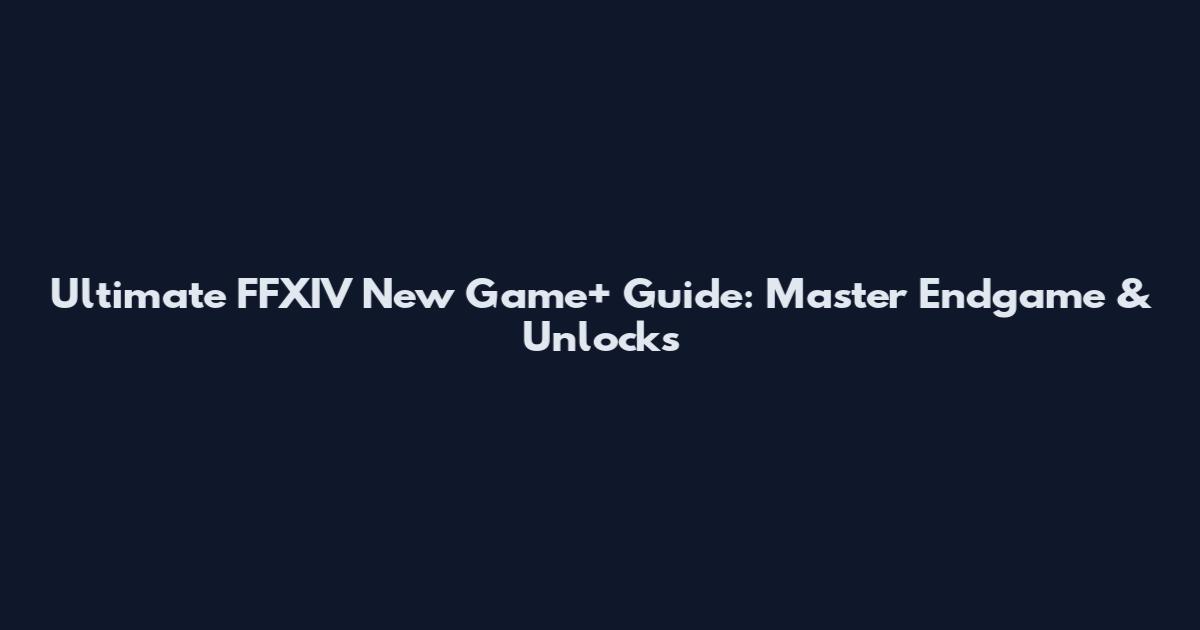 Ultimate FFXIV New Game+ Guide: Master Endgame & Unlocks