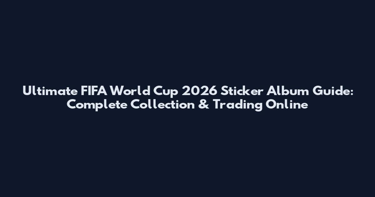 Ultimate FIFA World Cup 2026 Sticker Album Guide: Complete Collection & Trading Online