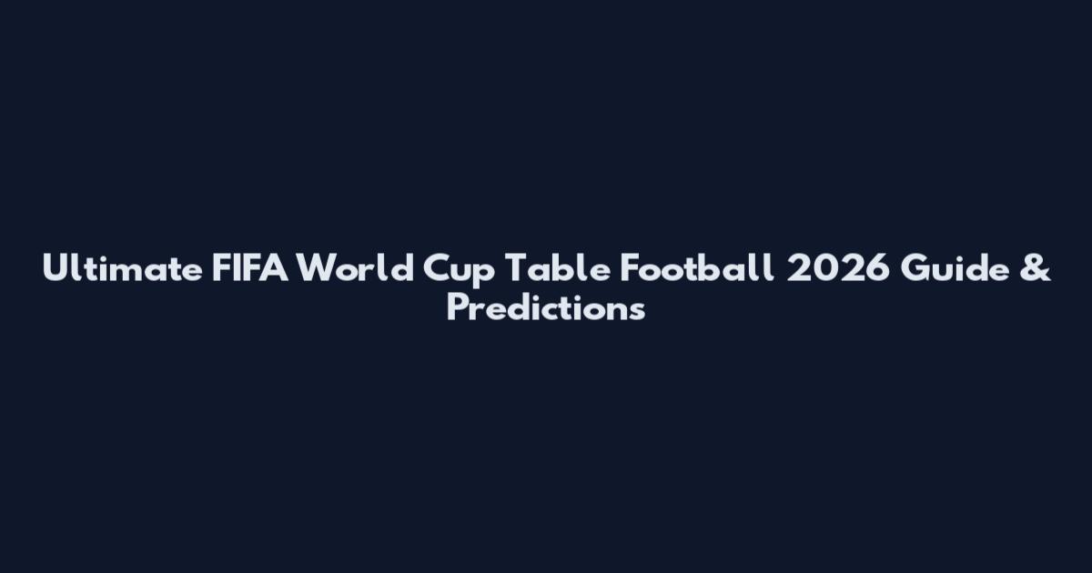 Ultimate FIFA World Cup Table Football 2026 Guide & Predictions