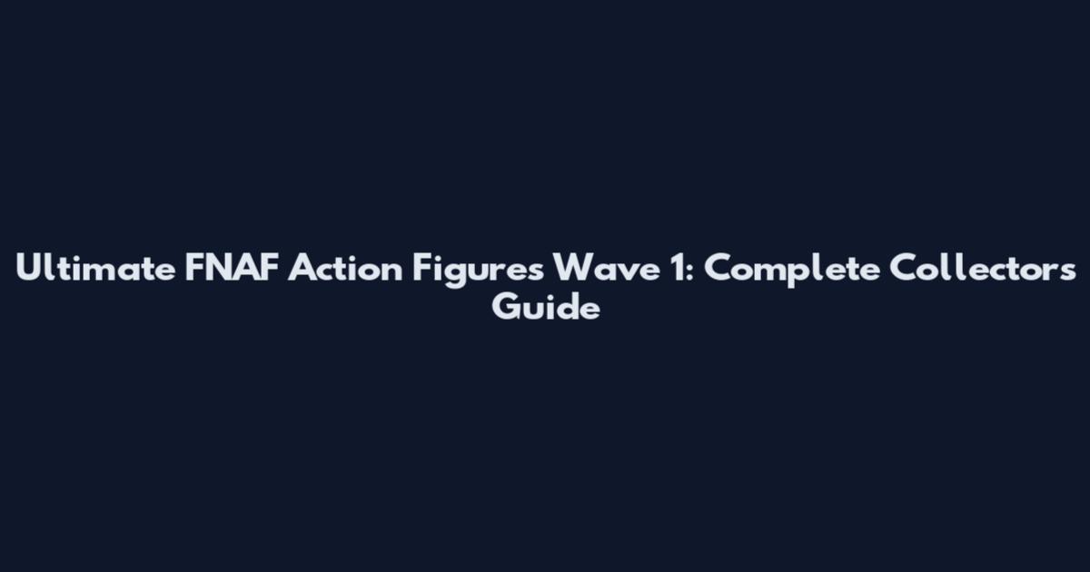 Ultimate FNAF Action Figures Wave 1: Complete Collector's Guide