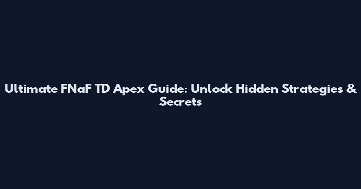 Ultimate FNaF TD Apex Guide: Unlock Hidden Strategies & Secrets