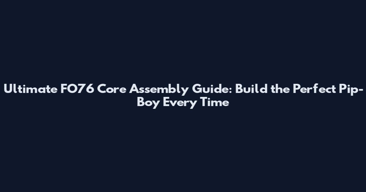 Ultimate FO76 Core Assembly Guide: Build the Perfect Pip-Boy Every Time