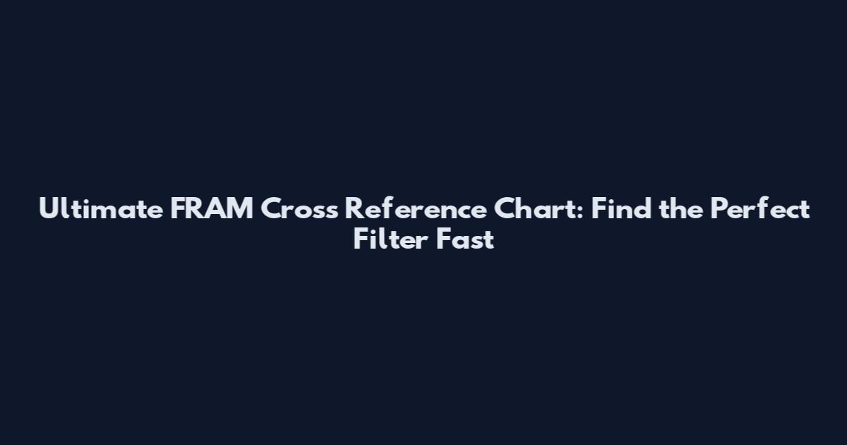 Ultimate FRAM Cross Reference Chart: Find the Perfect Filter Fast