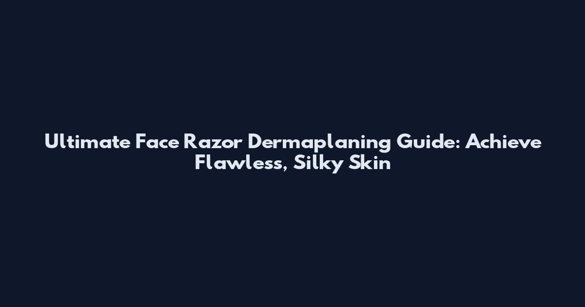 Ultimate Face Razor Dermaplaning Guide: Achieve Flawless, Silky Skin