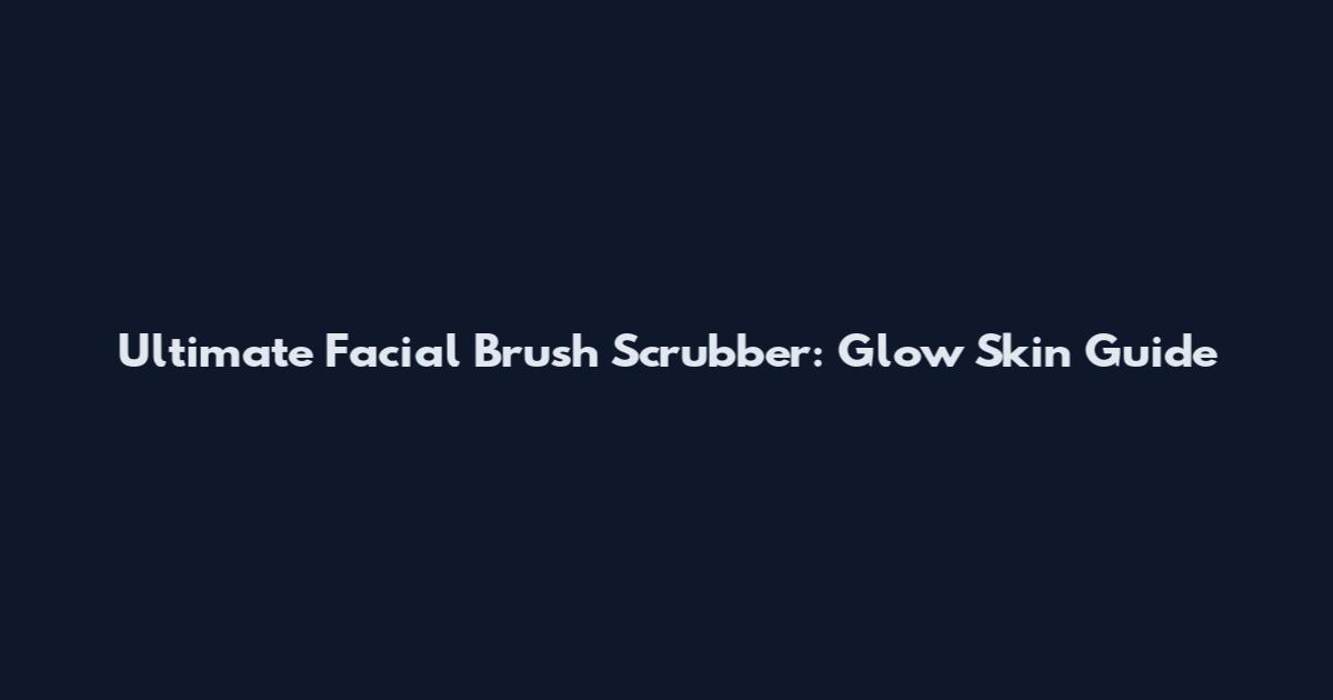Ultimate Facial Brush Scrubber: Glow Skin Guide