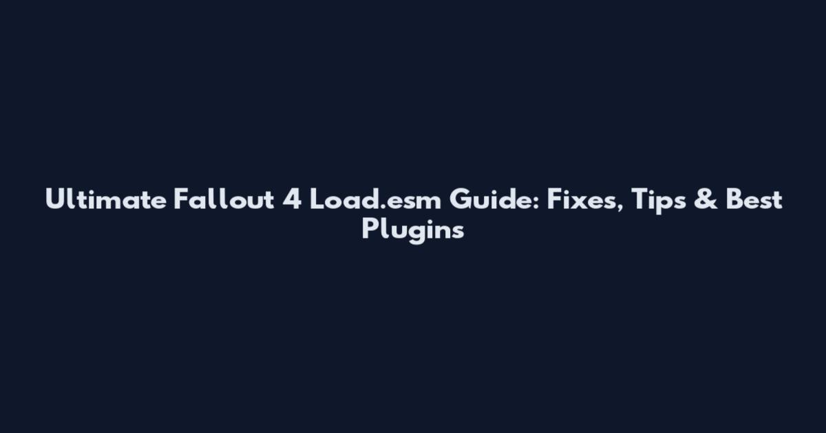 Ultimate Fallout 4 Load.esm Guide: Fixes, Tips & Best Plugins