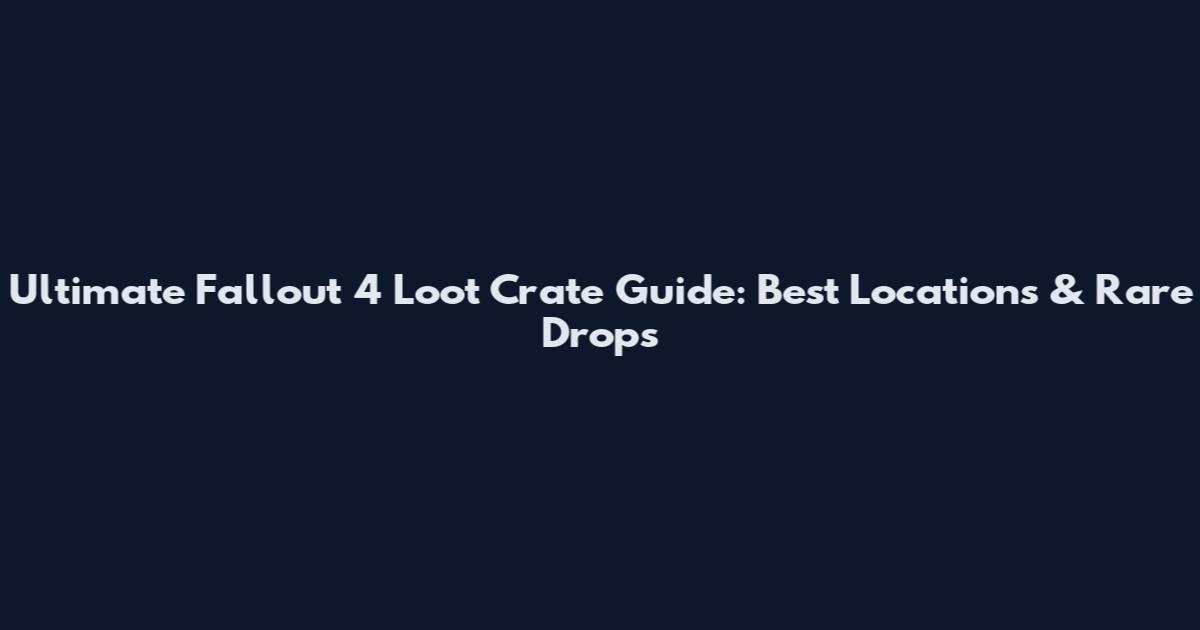 Ultimate Fallout 4 Loot Crate Guide: Best Locations & Rare Drops