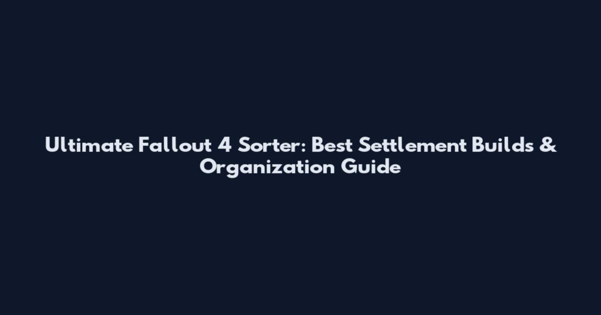 Ultimate Fallout 4 Sorter: Best Settlement Builds & Organization Guide
