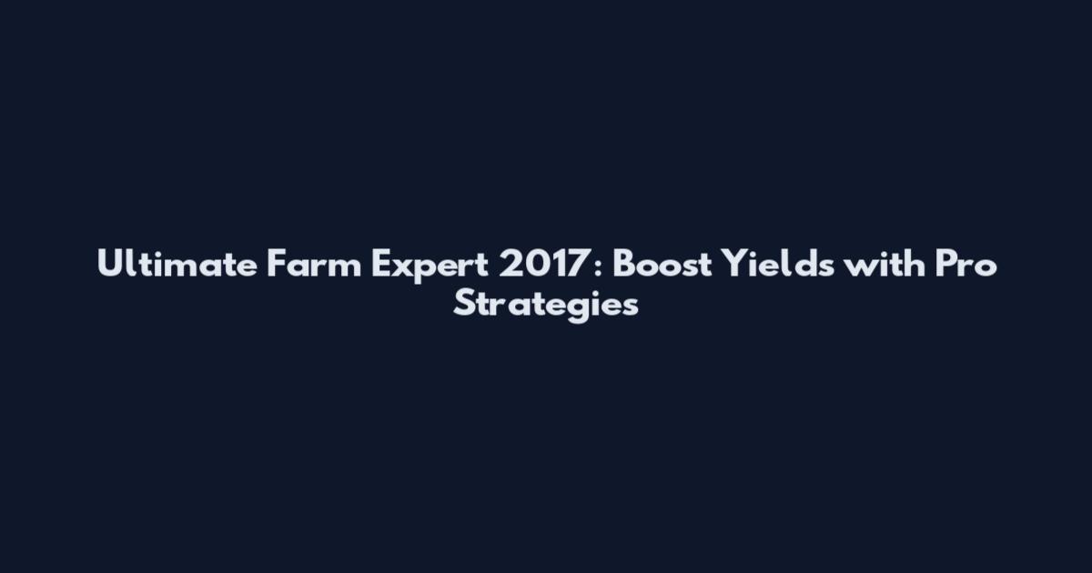Ultimate Farm Expert 2017: Boost Yields with Pro Strategies