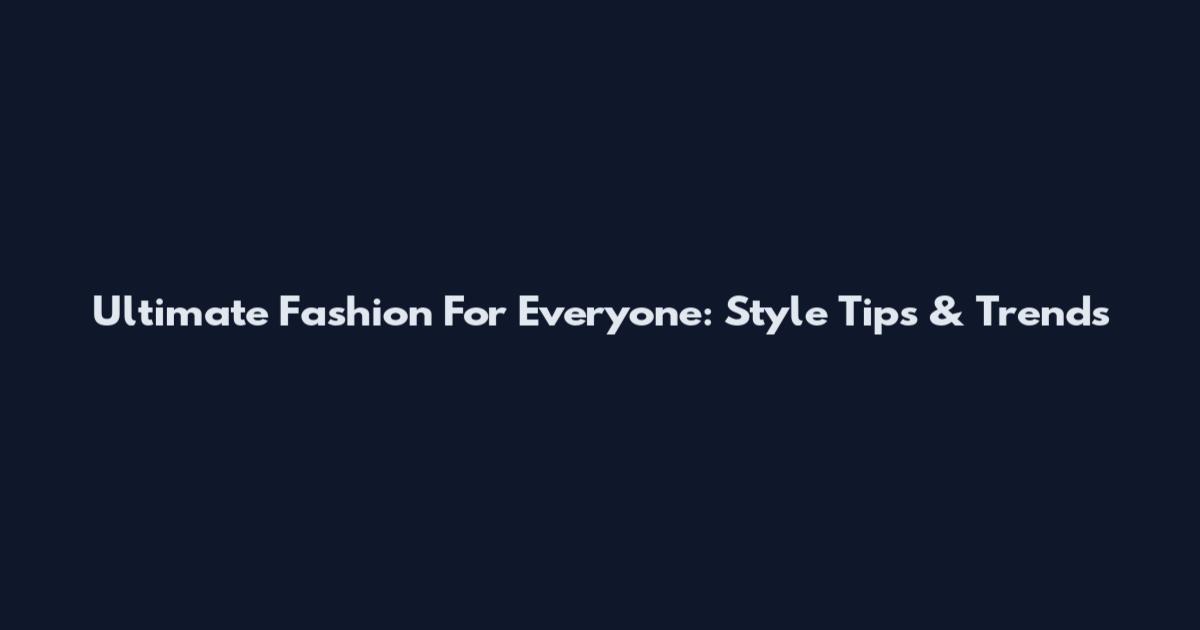 Ultimate Fashion For Everyone: Style Tips & Trends