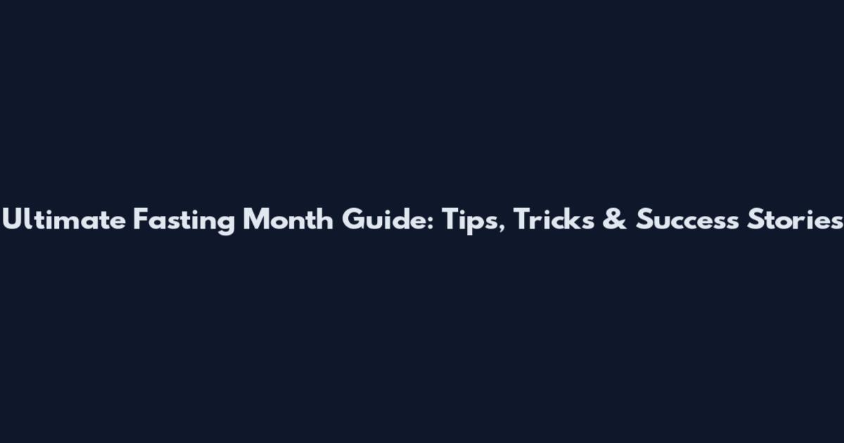Ultimate Fasting Month Guide: Tips, Tricks & Success Stories