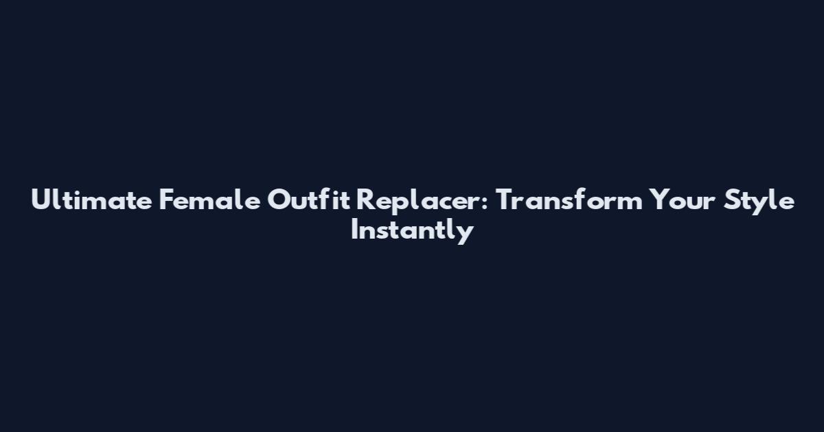 Ultimate Female Outfit Replacer: Transform Your Style Instantly