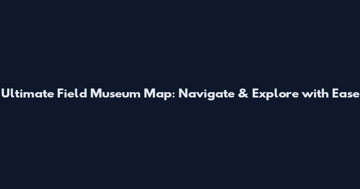 Ultimate Field Museum Map: Navigate & Explore with Ease