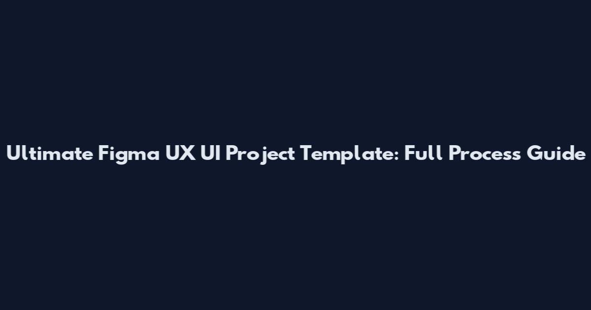 Ultimate Figma UX UI Project Template: Full Process Guide