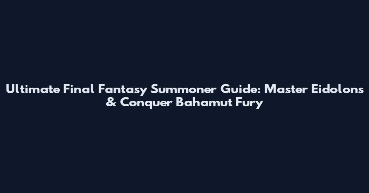 Ultimate Final Fantasy Summoner Guide: Master Eidolons & Conquer Bahamut Fury