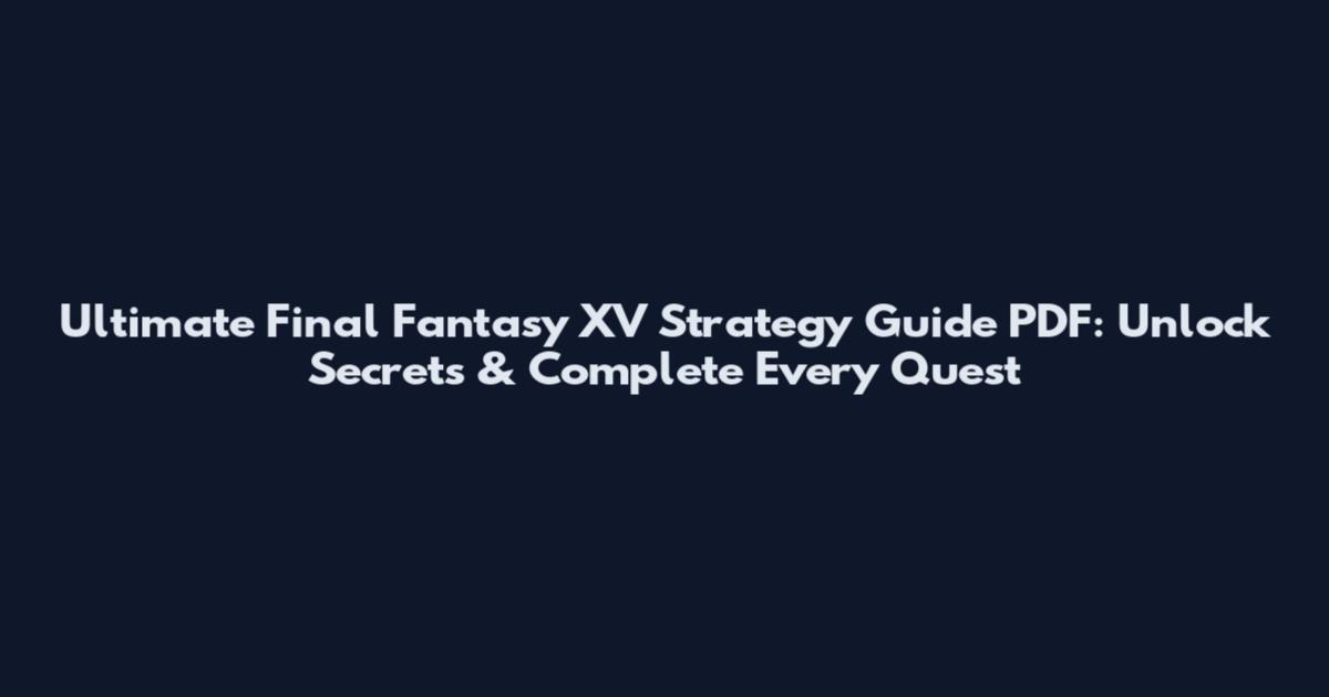 Ultimate Final Fantasy XV Strategy Guide PDF: Unlock Secrets & Complete Every Quest